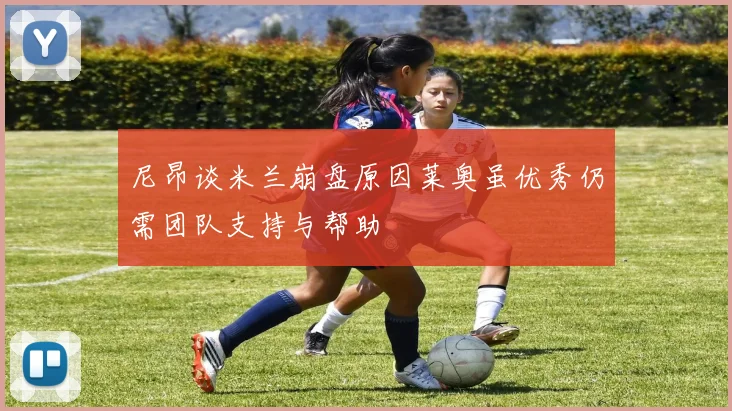 尼昂谈米兰崩盘原因莱奥虽优秀仍需团队支持与帮助