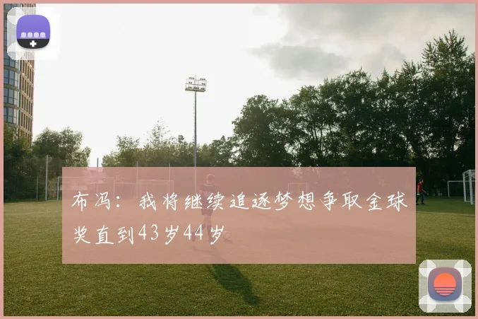 布冯：我将继续追逐梦想争取金球奖直到43岁44岁