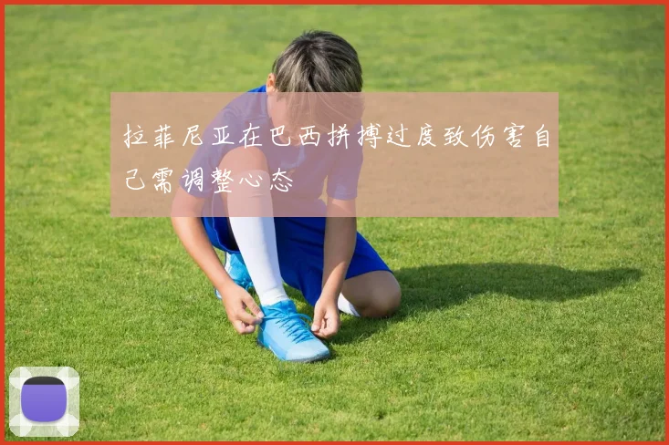 拉菲尼亚在巴西拼搏过度致伤害自己需调整心态