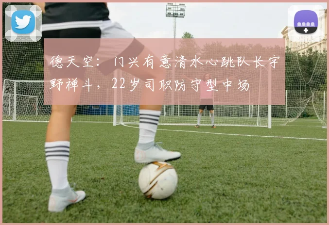 德天空：门兴有意清水心跳队长宇野禅斗，22岁司职防守型中场