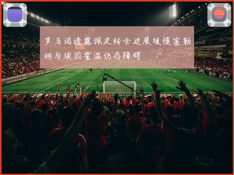罗马诺透露佩皮转会进展缓慢富勒姆与埃因霍温仍存障碍