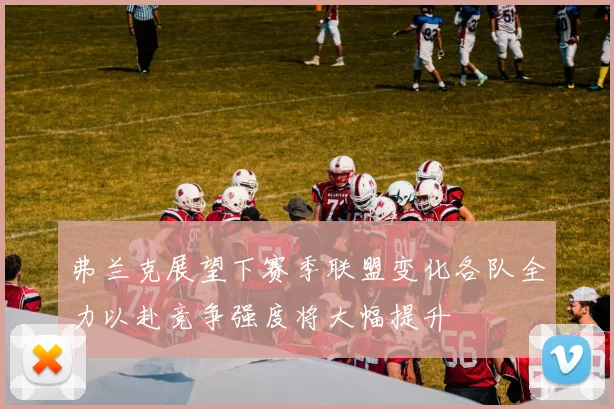 弗兰克展望下赛季联盟变化各队全力以赴竞争强度将大幅提升