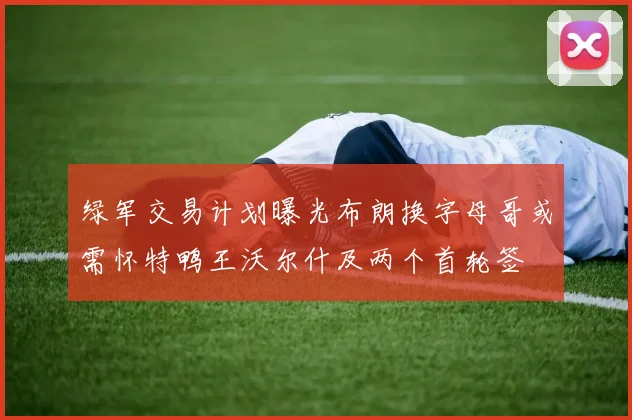 绿军交易计划曝光布朗换字母哥或需怀特鸭王沃尔什及两个首轮签