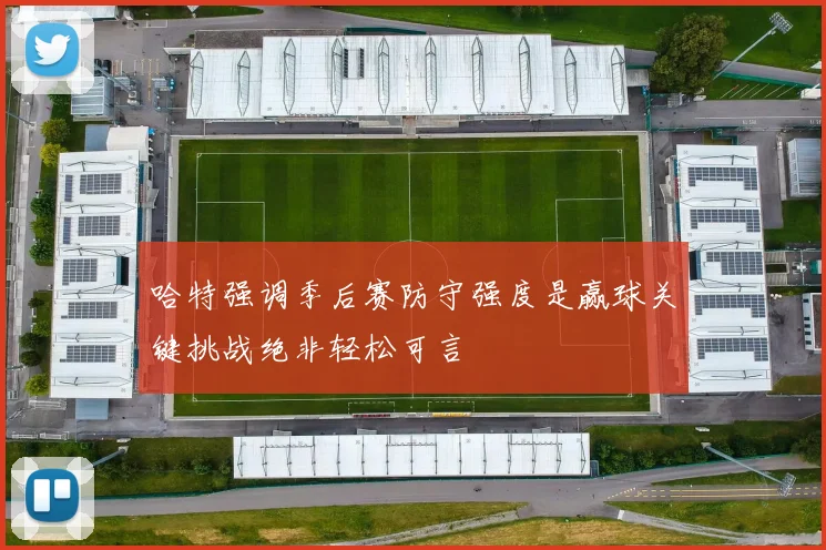 哈特强调季后赛防守强度是赢球关键挑战绝非轻松可言