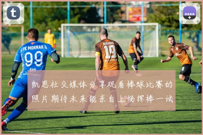 凯恩社交媒体分享观看棒球比赛的照片期待未来能亲自上场挥棒一试