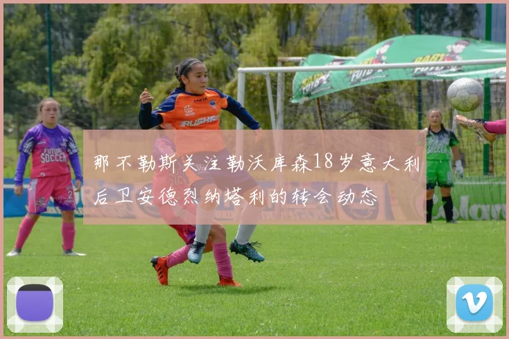 那不勒斯关注勒沃库森18岁意大利后卫安德烈纳塔利的转会动态