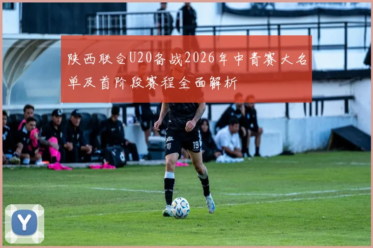 陕西联合U20备战2026年中青赛大名单及首阶段赛程全面解析