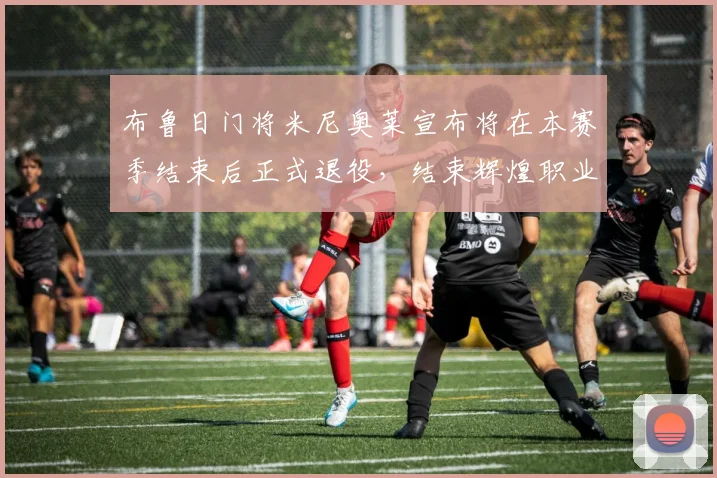 布鲁日门将米尼奥莱宣布将在本赛季结束后正式退役，结束辉煌职业生涯