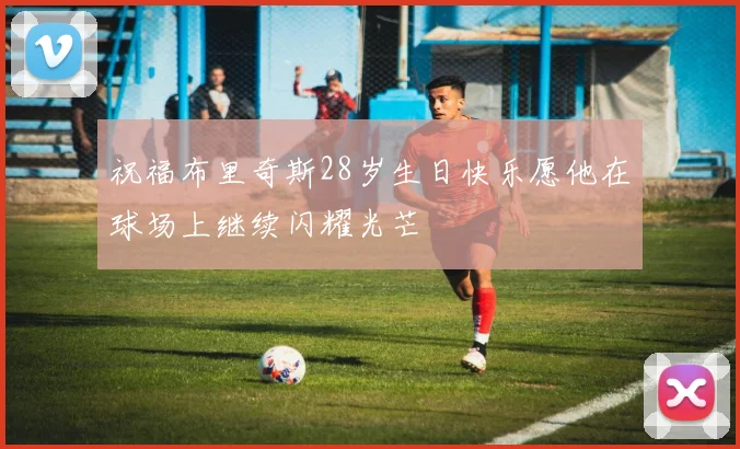 祝福布里奇斯28岁生日快乐愿他在球场上继续闪耀光芒