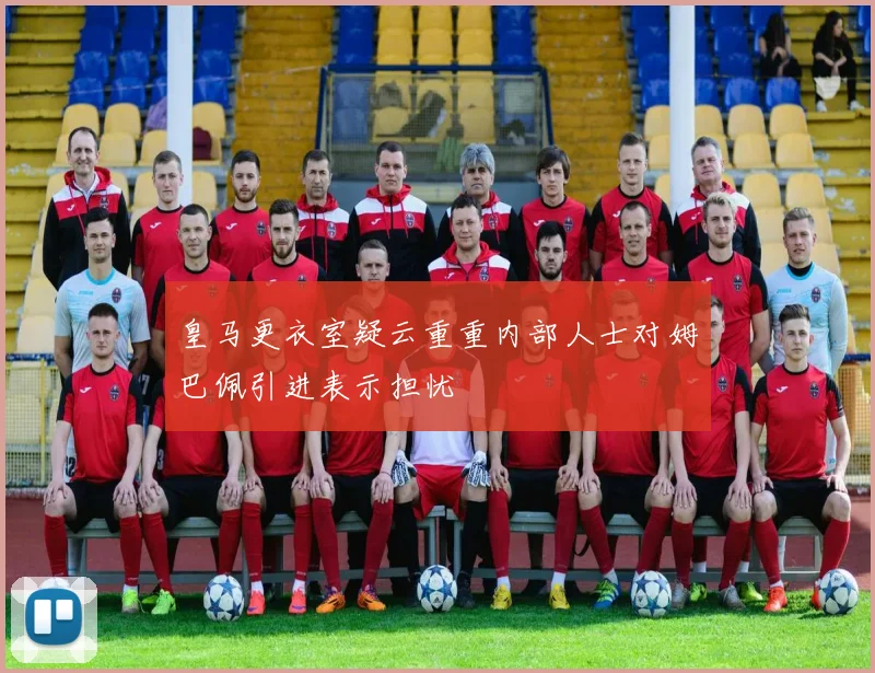皇马更衣室疑云重重内部人士对姆巴佩引进表示担忧