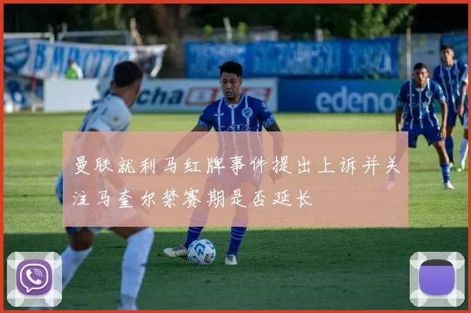 曼联就利马红牌事件提出上诉并关注马奎尔禁赛期是否延长