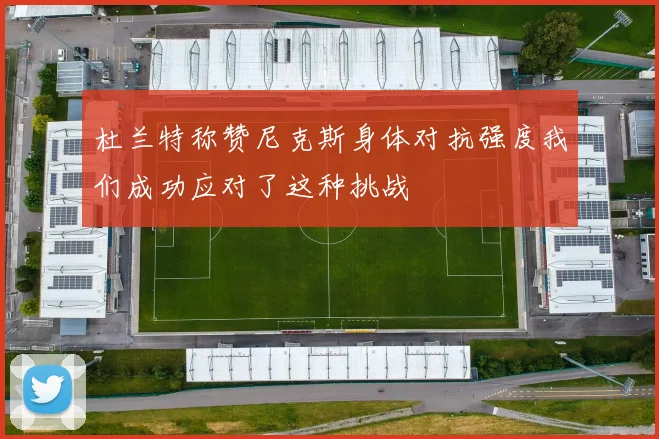 杜兰特称赞尼克斯身体对抗强度我们成功应对了这种挑战