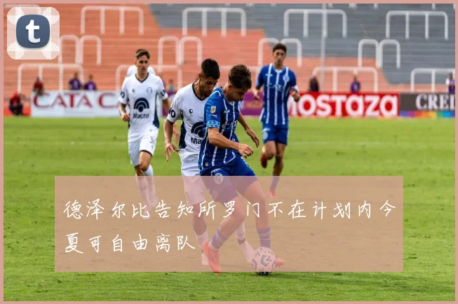 德泽尔比告知所罗门不在计划内今夏可自由离队
