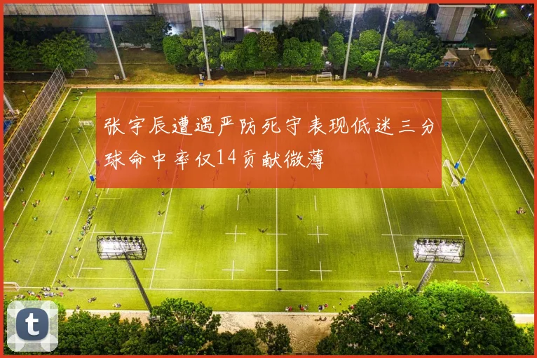 张宇辰遭遇严防死守表现低迷三分球命中率仅14贡献微薄