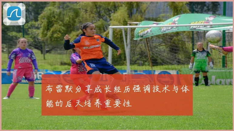 布雷默分享成长经历强调技术与体能的后天培养重要性