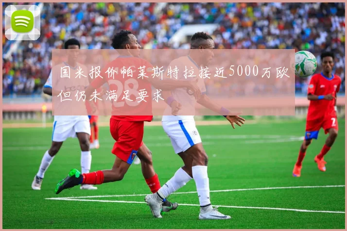 国米报价帕莱斯特拉接近5000万欧但仍未满足要求