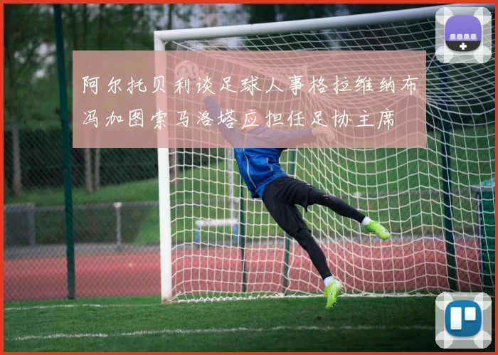 阿尔托贝利谈足球人事格拉维纳布冯加图索马洛塔应担任足协主席
