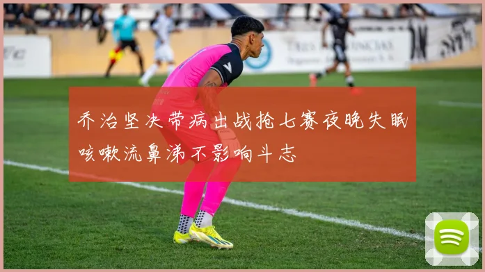 乔治坚决带病出战抢七赛夜晚失眠咳嗽流鼻涕不影响斗志
