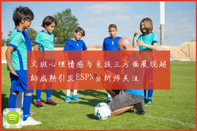 文班心理情感与竞技三方面展现超龄成熟引发ESPN分析师关注