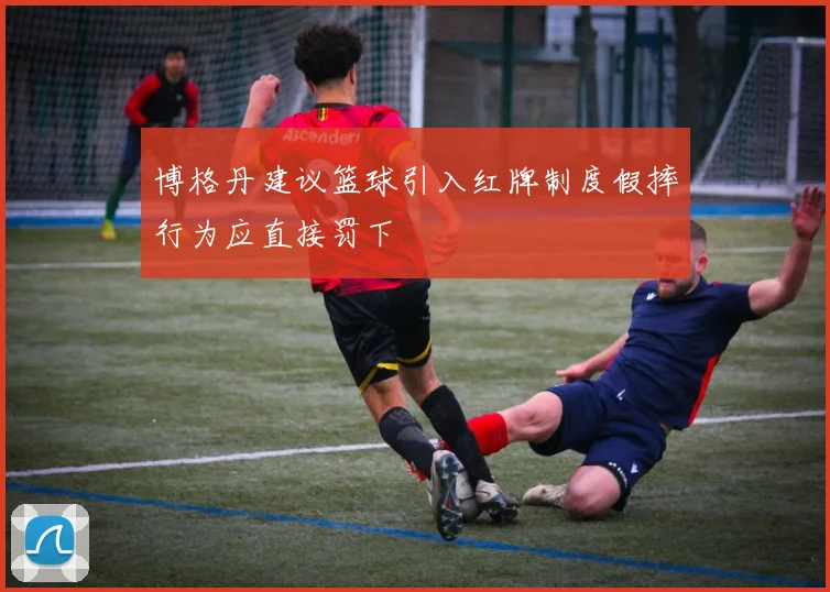 博格丹建议篮球引入红牌制度假摔行为应直接罚下