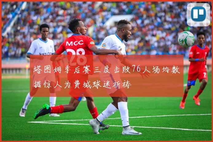 塔图姆季后赛三度击败76人场均数据惊人为费城球迷祈祷