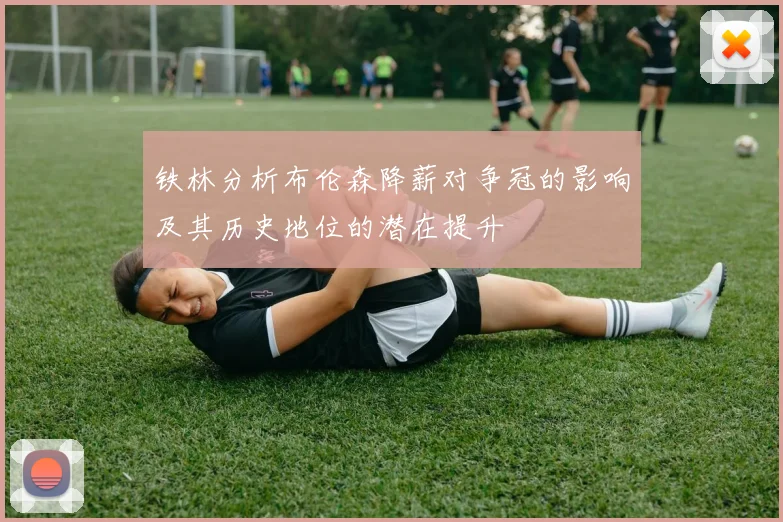 铁林分析布伦森降薪对争冠的影响及其历史地位的潜在提升