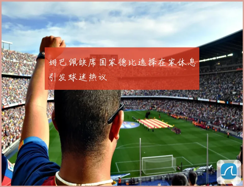 姆巴佩缺席国家德比选择在家休息引发球迷热议
